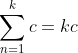 \sum_{n=1}^{k}c=kc